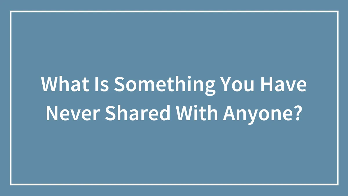 What Is Something You Have Never Shared With Anyone?