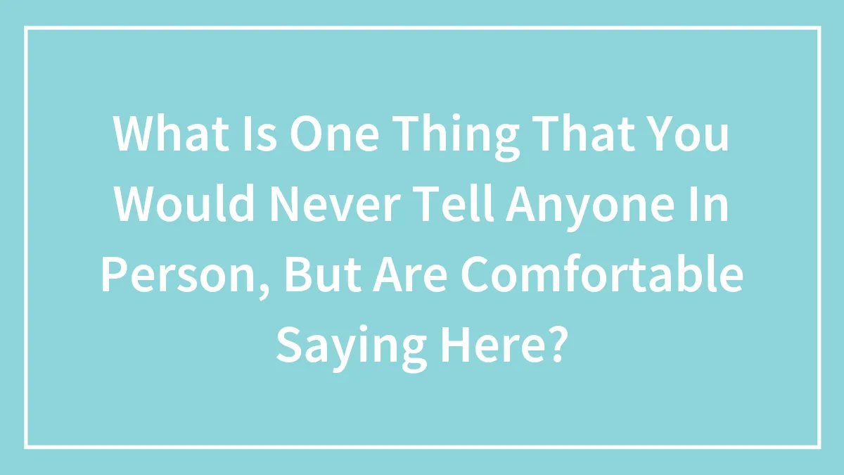 What Is One Thing That You Would Never Tell Anyone In Person, But Are Comfortable Saying Here?