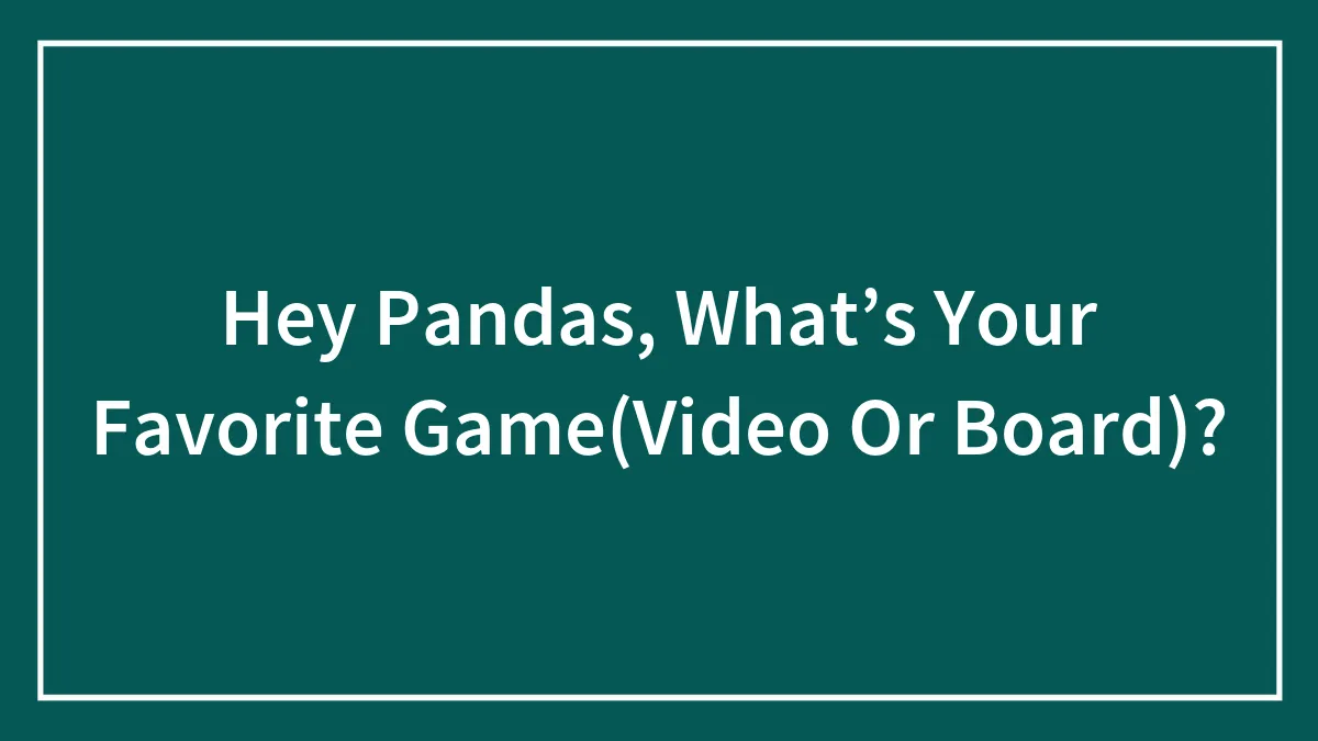 Hey Pandas, What’s Your Favorite Game(Video Or Board)?