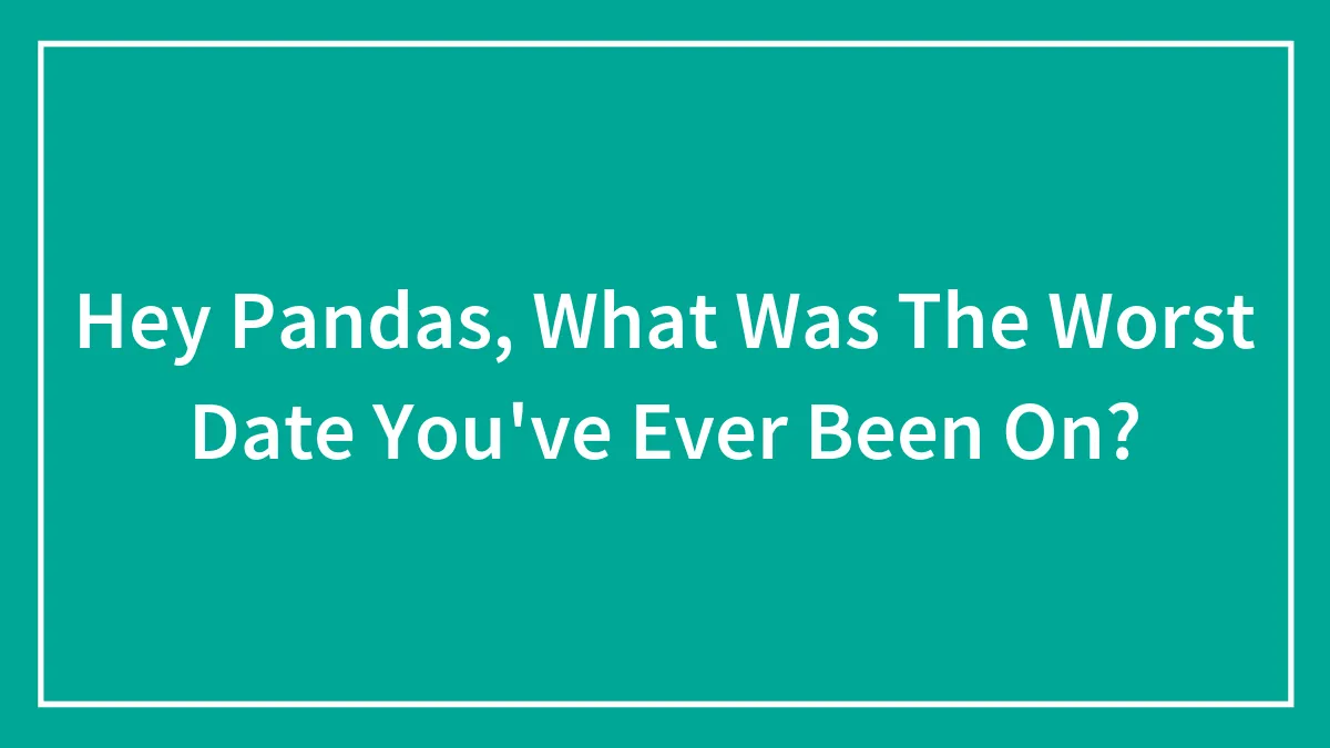 Hey Pandas, What Was The Worst Date You've Ever Been On?