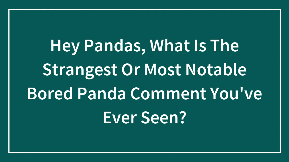 Hey Pandas, What Is The Strangest Or Most Notable Bored Panda Comment You've Ever Seen?