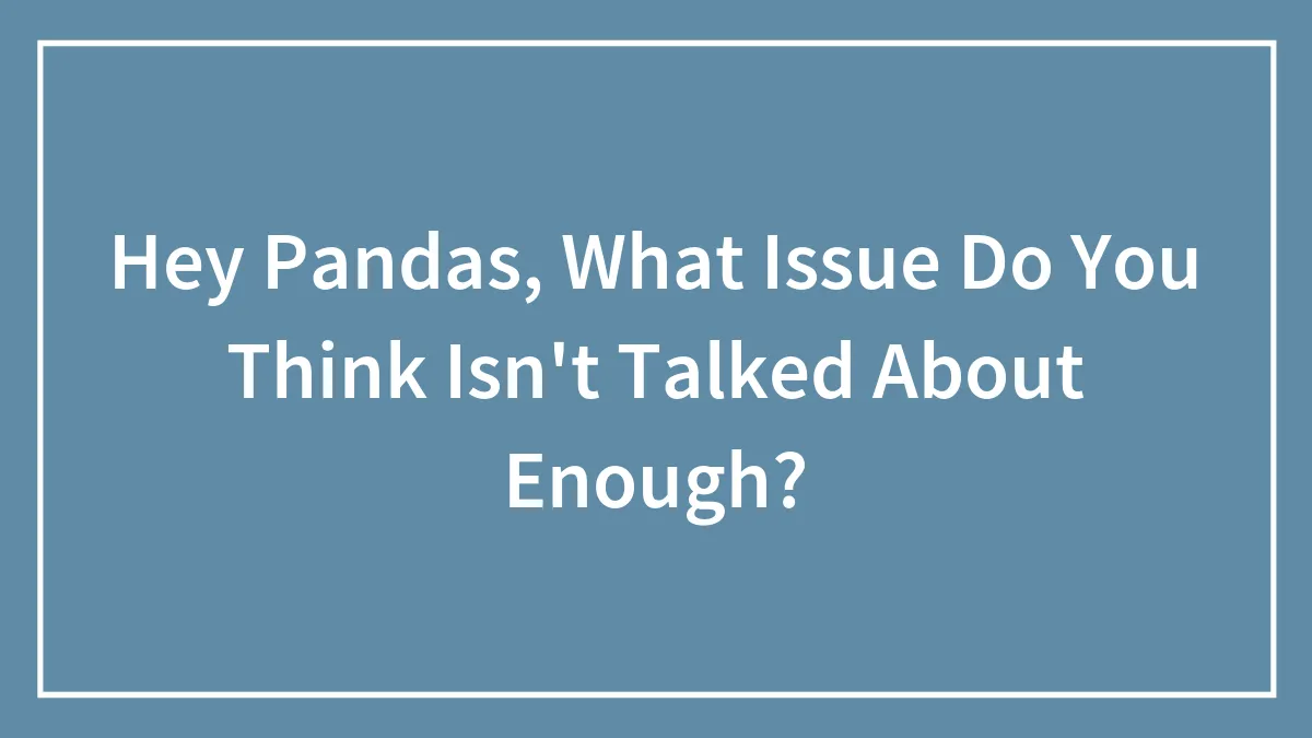 Hey Pandas, What Issue Do You Think Isn't Talked About Enough?