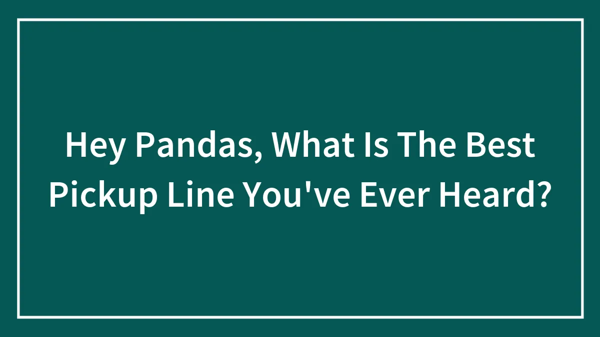 Hey Pandas, What Is The Best Pickup Line You've Ever Heard? (Closed)
