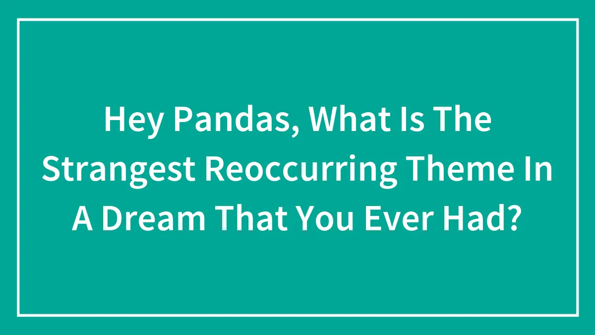 Hey Pandas, What Is The Strangest Reoccurring Theme In A Dream That You Ever Had? (Closed)