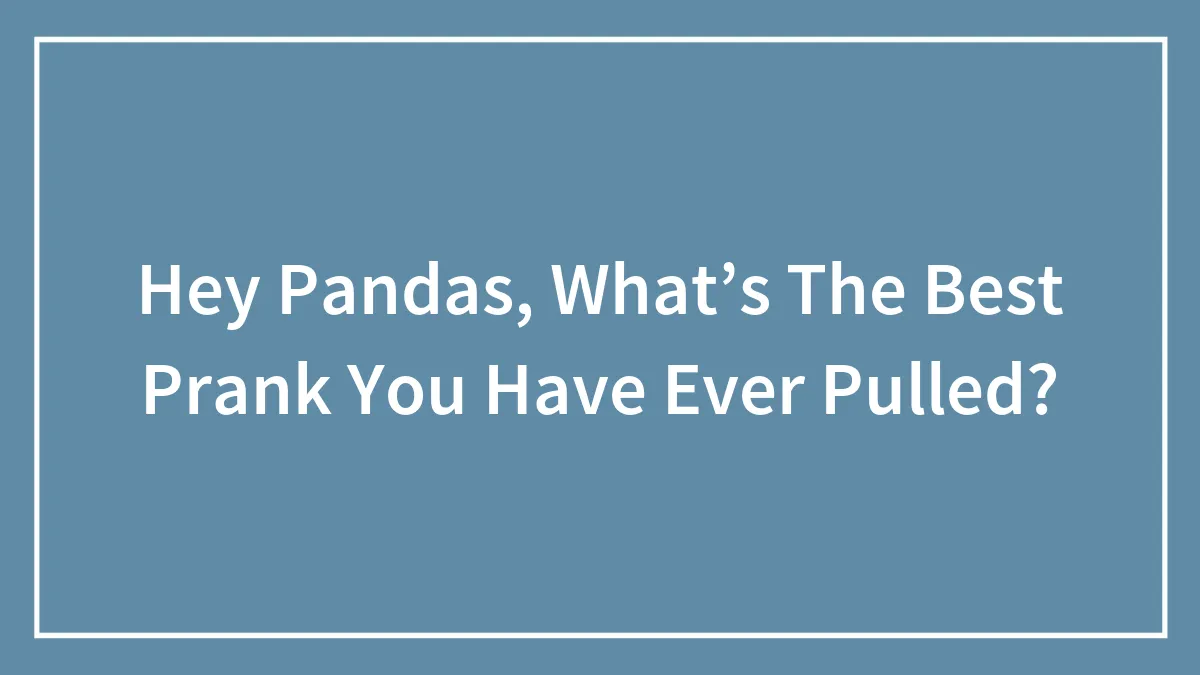 Hey Pandas, What’s The Best Prank You Have Ever Pulled? (Closed)