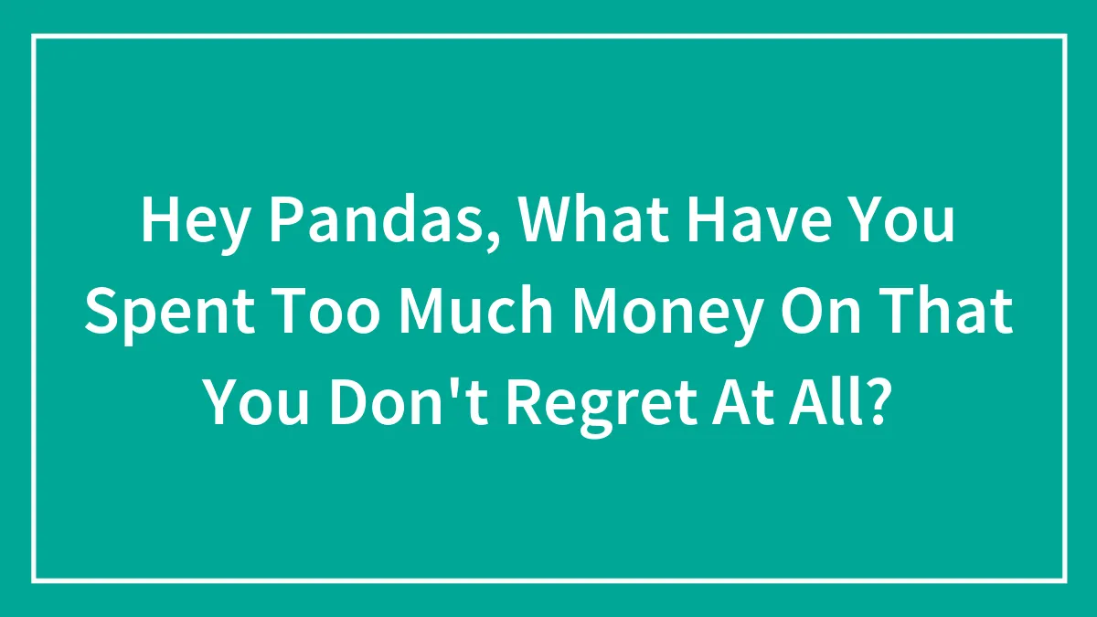 Hey Pandas, What Have You Spent Too Much Money On That You Don't Regret At All? (Closed)