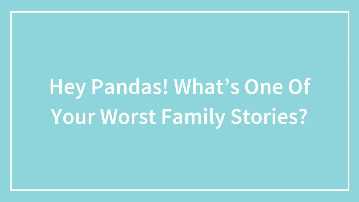 Hey Pandas! What’s One Of Your Worst Family Stories?