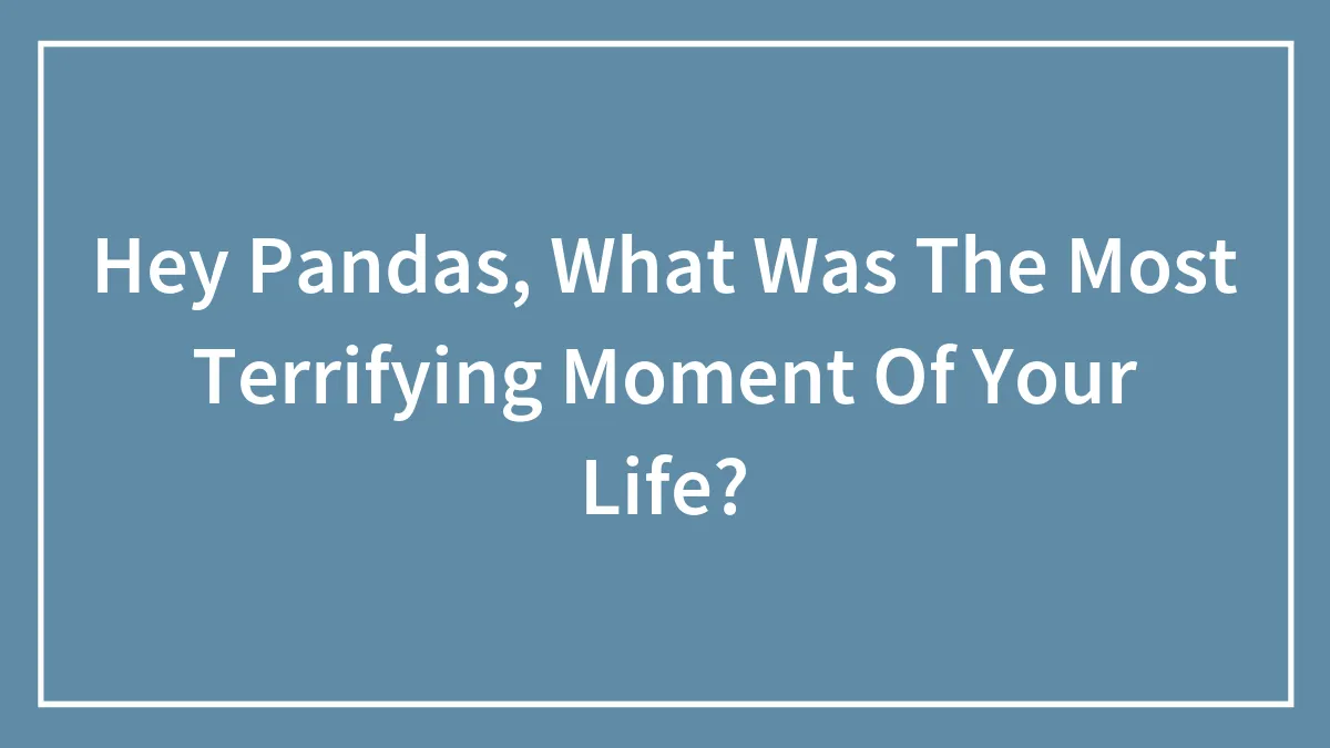 Hey Pandas, What Was The Most Terrifying Moment Of Your Life?
