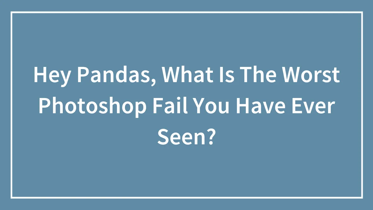 Hey Pandas, What Is The Worst Photoshop Fail You Have Ever Seen?