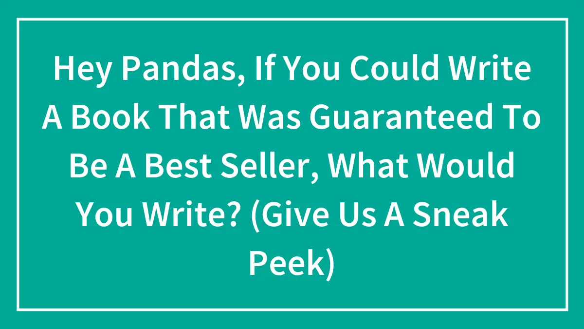 Hey Pandas, If You Could Write A Book That Was Guaranteed To Be A Best Seller, What Would You Write? (Give Us A Sneak Peek)