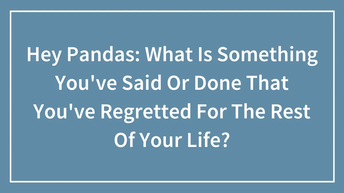 Hey Pandas: What Is Something You've Said Or Done That You've Regretted For The Rest Of Your Life?