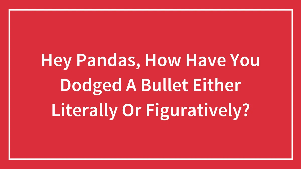 Hey Pandas, How Have You Dodged A Bullet Either Literally Or Figuratively? (Closed)