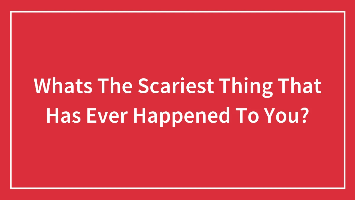Whats The Scariest Thing That Has Ever Happened To You?