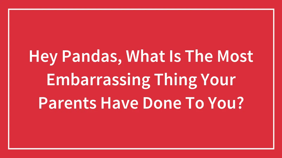 Hey Pandas, What Is The Most Embarrassing Thing Your Parents Have Done To You?