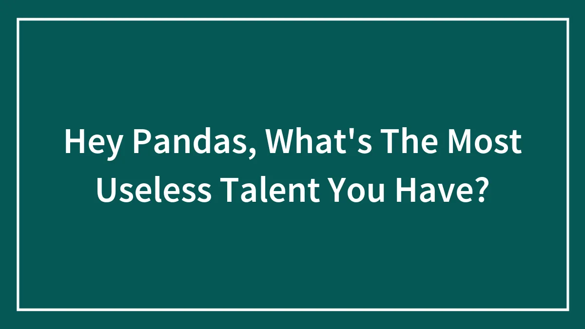 Hey Pandas, What's The Most Useless Talent You Have?