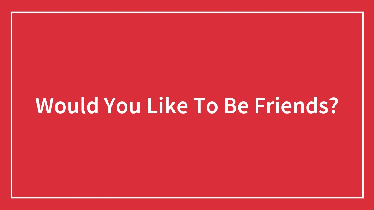 Would You Like To Be Friends?