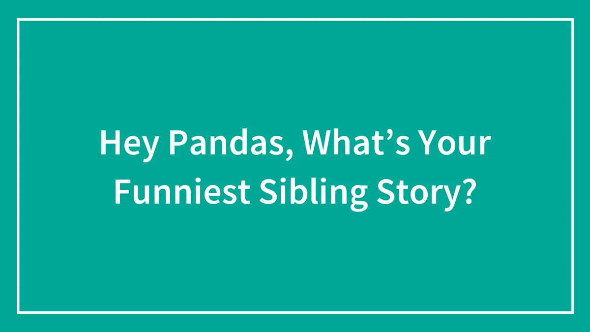 Hey Pandas, What’s Your Funniest Sibling Story? (Closed)