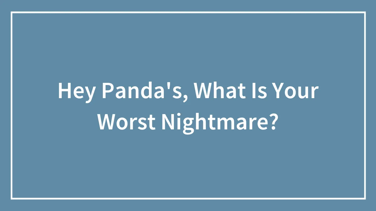 Hey Panda's, What Is Your Worst Nightmare?