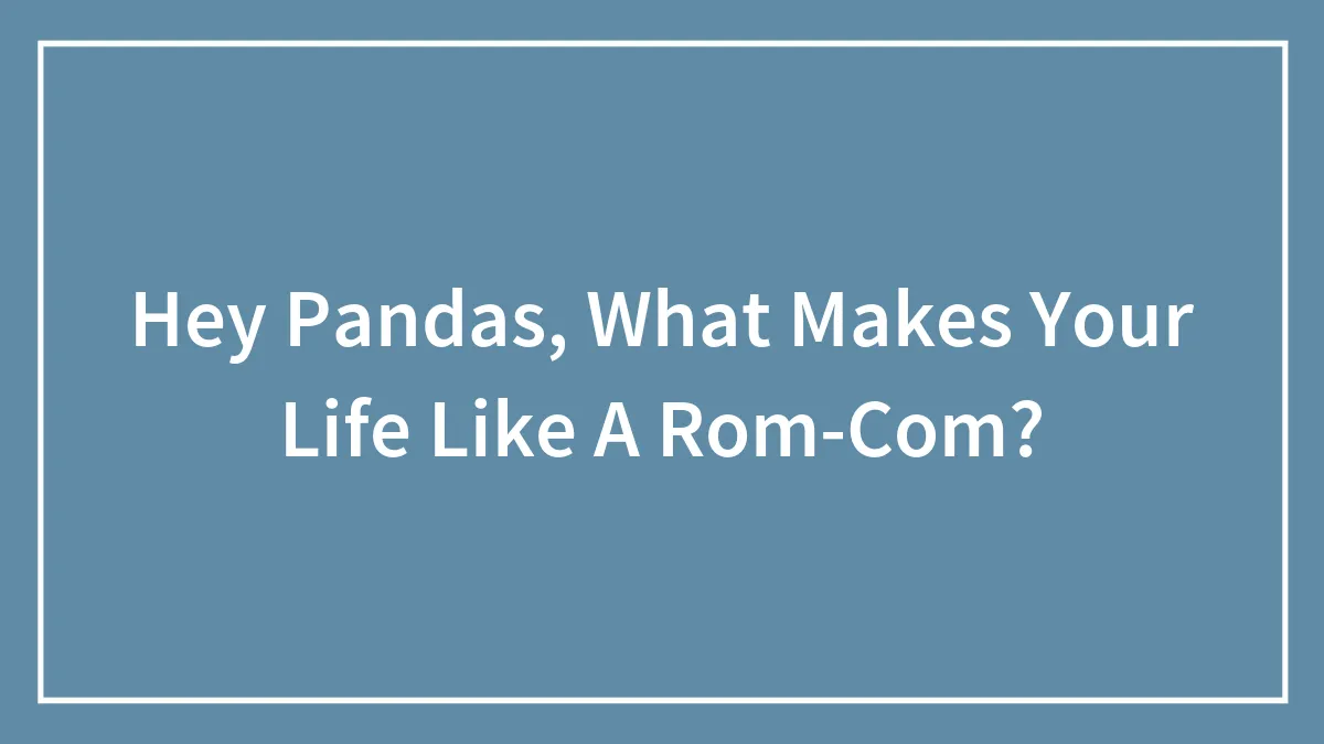 Hey Pandas, What Makes Your Life Like A Rom-Com?