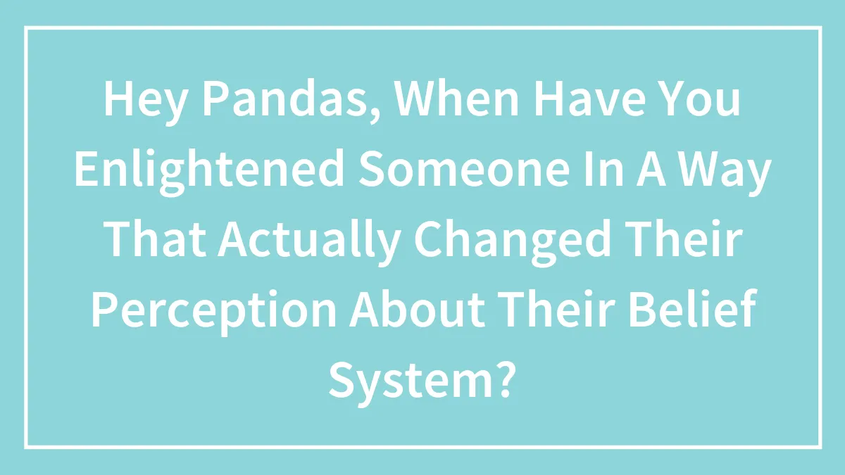 Hey Pandas, When Have You Enlightened Someone In A Way That Actually Changed Their Perception About Their Belief System? (Closed)