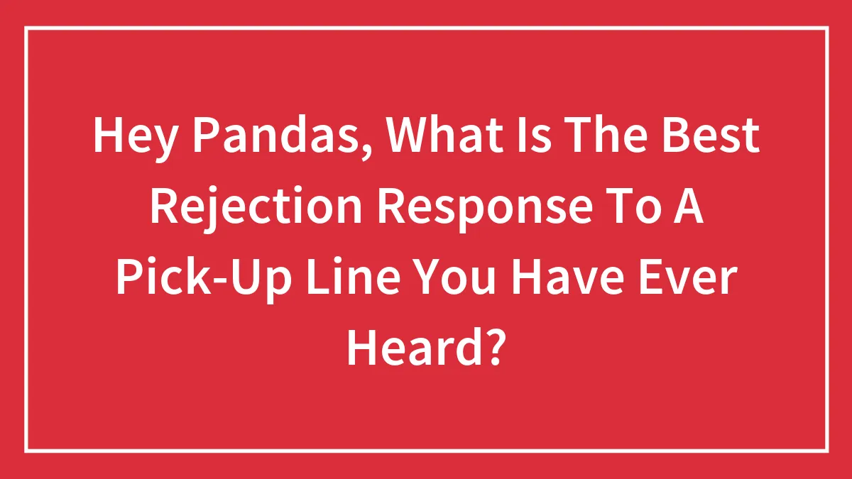 Hey Pandas, What Is The Best Rejection Response To A Pick-Up Line You Have Ever Heard? (Closed)
