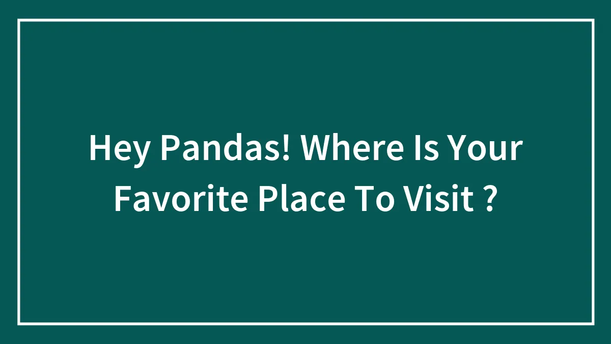 Hey Pandas! Where Is Your Favorite Place To Visit ?