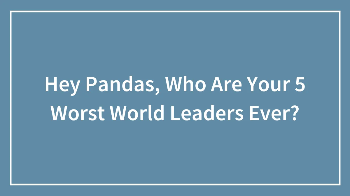 Hey Pandas, Who Are Your 5 Worst World Leaders Ever?