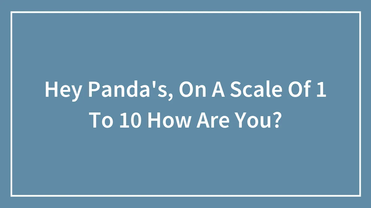 Hey Panda's, On A Scale Of 1 To 10 How Are You?