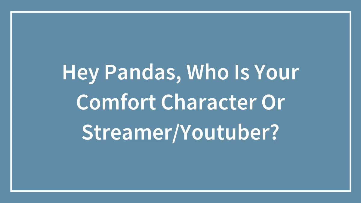 Hey Pandas, Who Is Your Comfort Character Or Streamer/Youtuber?