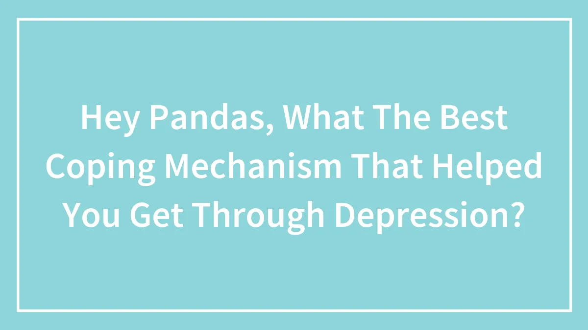 Hey Pandas, What’s The Best Coping Mechanism That Helped You Get Through Depression?