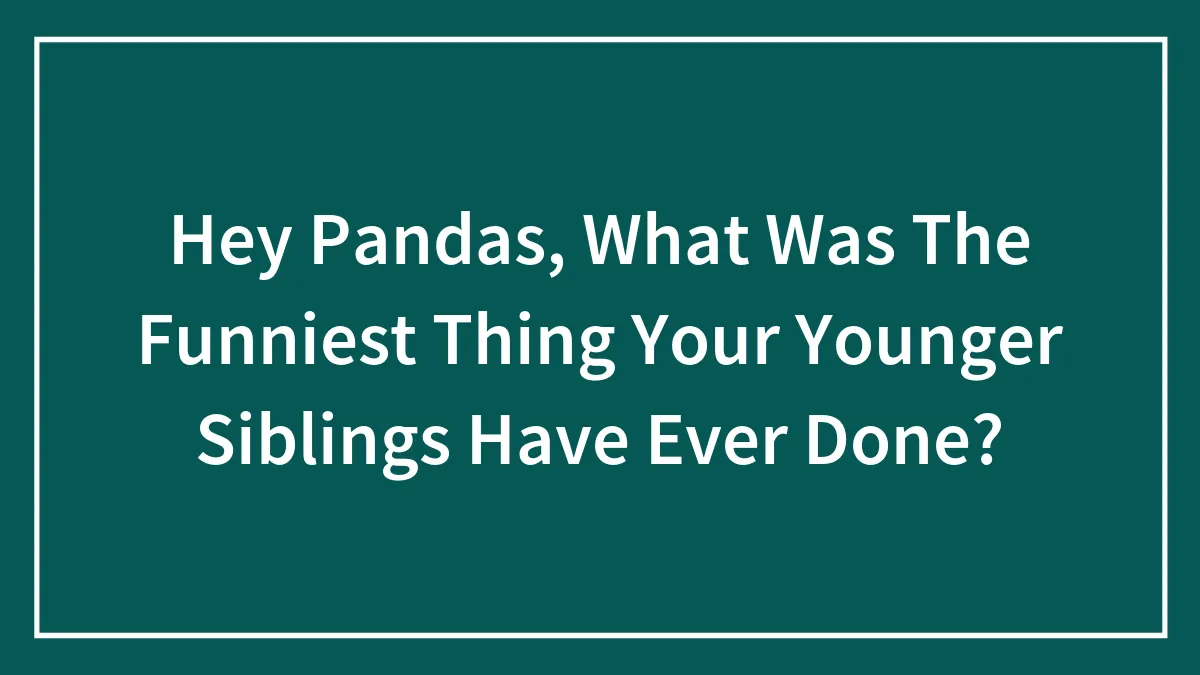 Hey Pandas, What Was The Funniest Thing Your Younger Siblings Have Ever Done? (Closed)