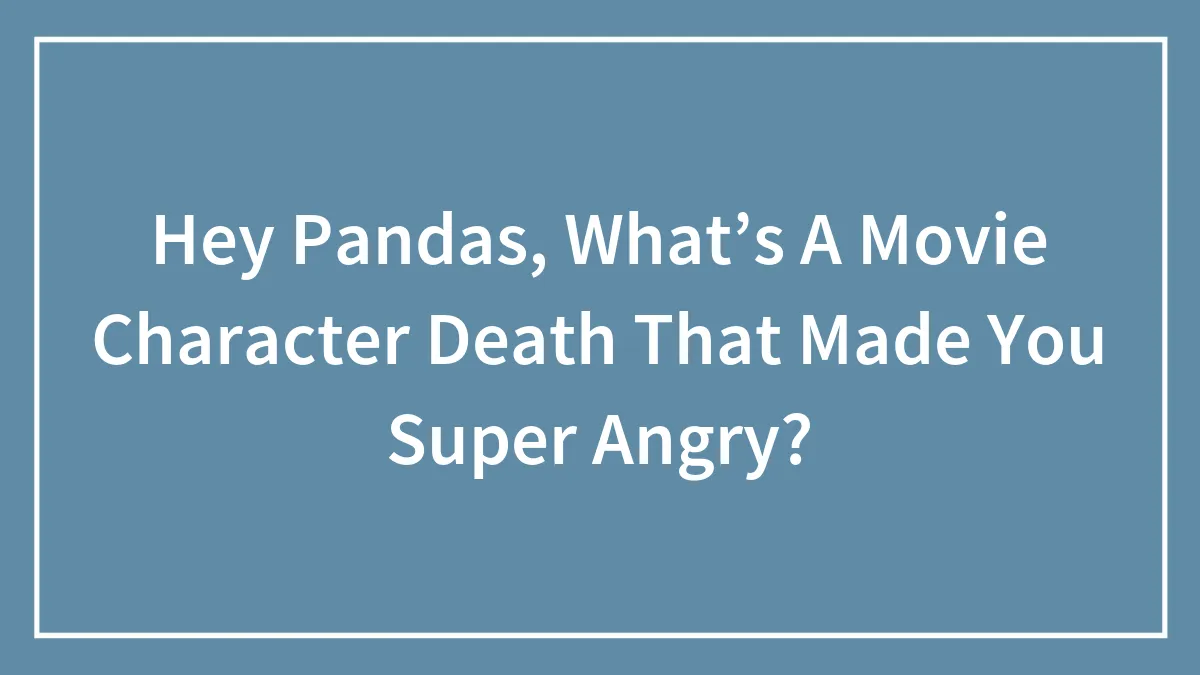 Hey Pandas, What’s A Movie Character Death That Made You Super Angry?