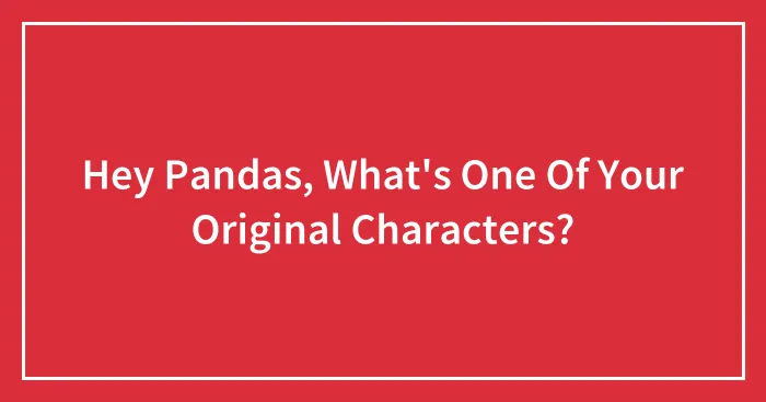 Hey Pandas, What's One Of Your Original Characters?