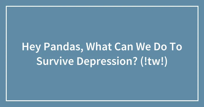 Hey Pandas, What Can We Do To Survive Depression? (!tw!)
