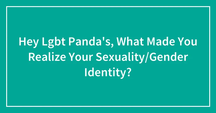 Hey Lgbt Panda's, What Made You Realize Your Sexuality/Gender Identity?