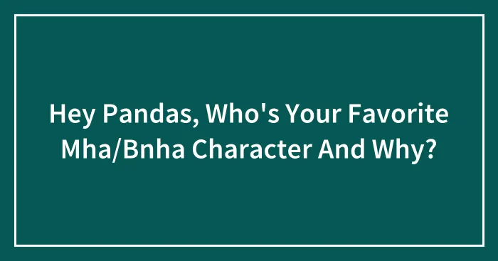 Hey Pandas, Who's Your Favorite Mha/Bnha Character And Why?