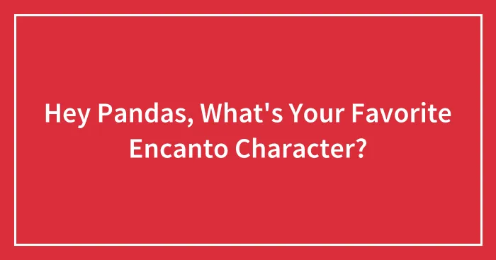 Hey Pandas, What's Your Favorite Encanto Character?