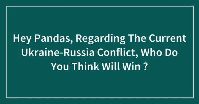 Hey Pandas, Regarding The Current Ukraine-Russia Conflict, Who Do You Think Will Win? (Closed)