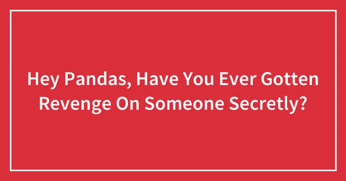 Hey Pandas, Have You Ever Gotten Revenge On Someone Secretly? (Closed)