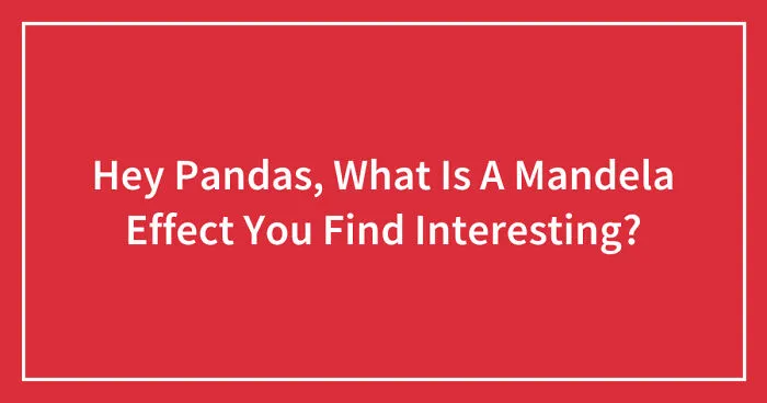 Hey Pandas, What Is A Mandela Effect You Find Interesting? (Closed)