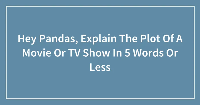 Hey Pandas, Explain The Plot Of A Movie Or TV Show In 5 Words Or Less (Closed)