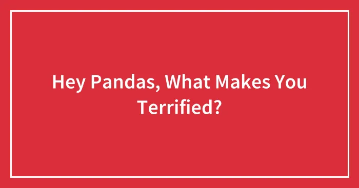 Hey Pandas, What Makes You Terrified?