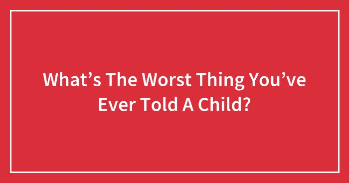 What’s The Worst Thing You’ve Ever Told A Child?