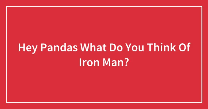 Hey Pandas What Do You Think Of Iron Man?