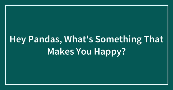 Hey Pandas, What's Something That Makes You Happy?