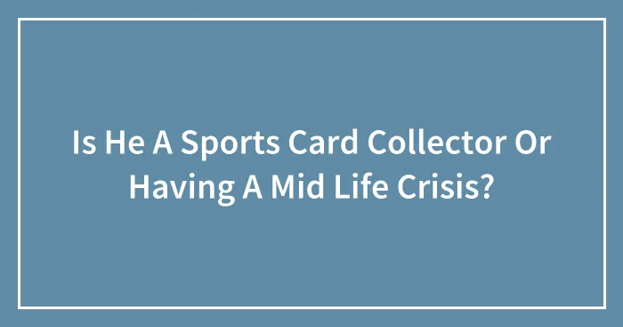 Is He A Sports Card Collector Or Having A Mid Life Crisis?