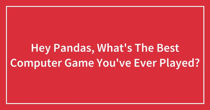 Hey Pandas, What's The Best Computer Game You've Ever Played?