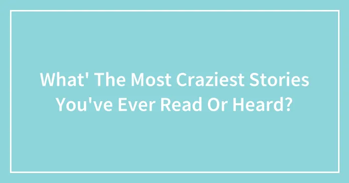 What' The Most Craziest Stories You've Ever Read Or Heard?