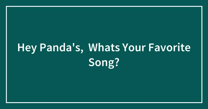 Hey Panda's,  Whats Your Favorite Song?