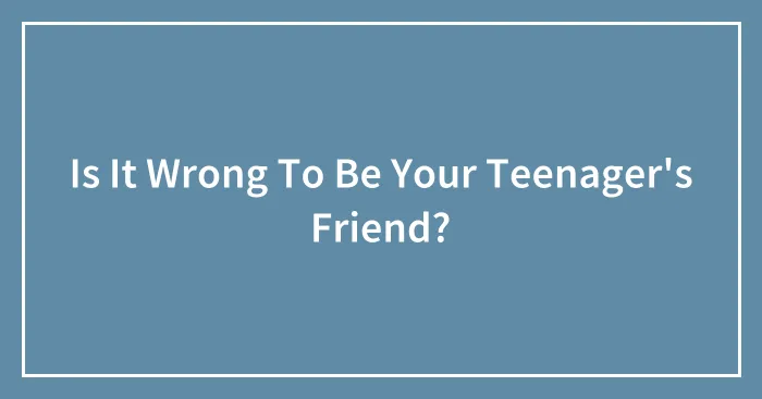Is It Wrong To Be Your Teenager's Friend?